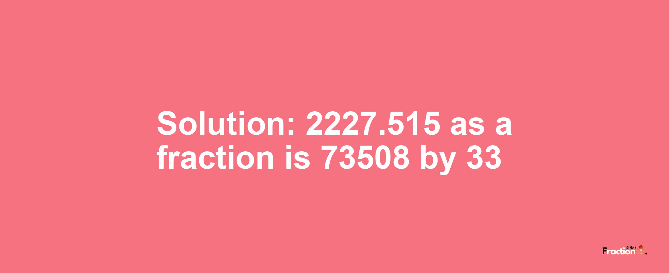 Solution:2227.515 as a fraction is 73508/33